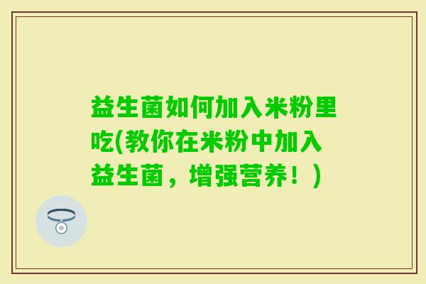 益生菌如何加入米粉里吃(教你在米粉中加入益生菌,增强营养!) 益生菌如何加入米粉里吃(教你在米粉中加入益生菌,增强营养!)