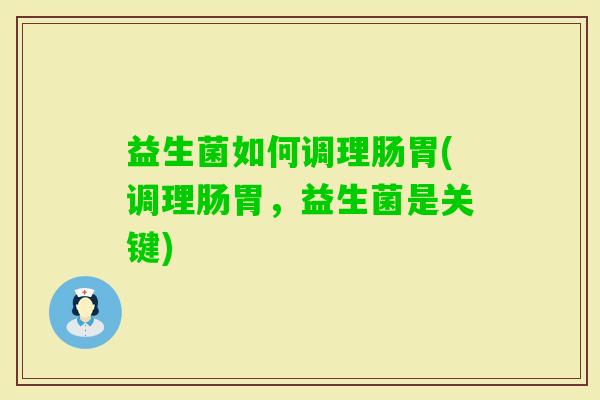 益生菌如何调理肠胃(调理肠胃,益生菌是关键) 益生菌如何调理肠胃(调理肠胃,益生菌是关键)
