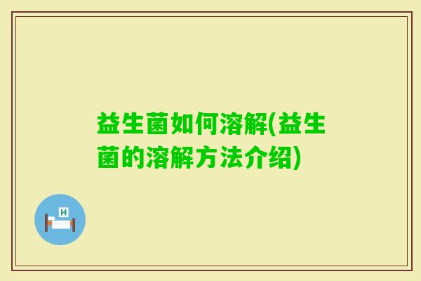 益生菌如何溶解(益生菌的溶解方法介绍) 益生菌如何溶解(益生菌的溶解方法介绍)