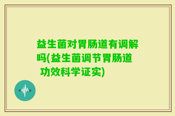 益生菌对道有调解吗(益生菌调节道 功效科学证实) 益生菌对道有调解吗(益生菌调节道 功效科学证实)