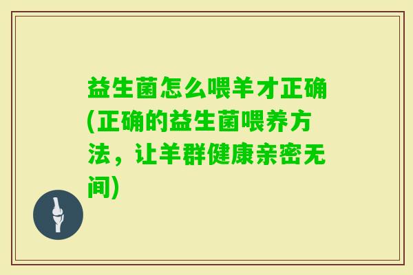 益生菌怎么喂羊才正确(正确的益生菌喂养方法,让羊群健康亲密无间) 益生菌怎么喂羊才正确(正确的益生菌喂养方法,让羊群健康亲密无间)