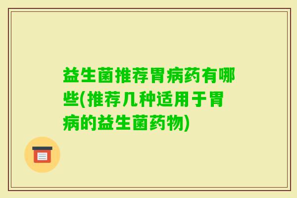 益生菌推荐胃药有哪些(推荐几种适用于胃的益生菌) 益生菌推荐胃药有哪些(推荐几种适用于胃的益生菌)