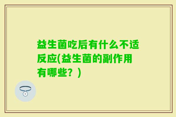 益生菌吃后有什么不适反应(益生菌的副作用有哪些?) 益生菌吃后有什么不适反应(益生菌的副作用有哪些?)