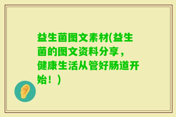 益生菌图文素材(益生菌的图文资料分享, 健康生活从管好肠道开始!) 益生菌图文素材(益生菌的图文资料分享, 健康生活从管好肠道开始!)