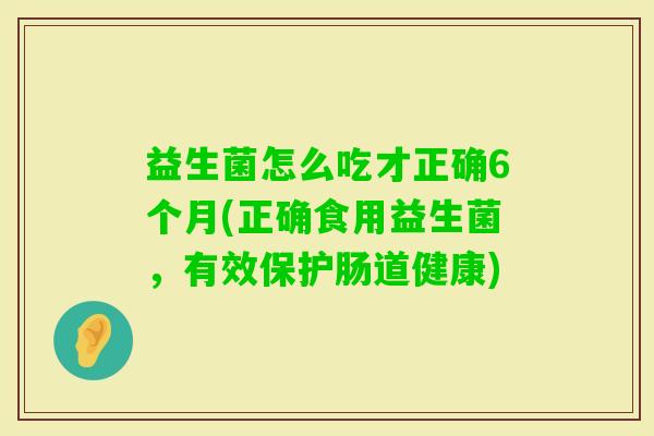 益生菌怎么吃才正确6个月(正确食用益生菌,有效保护肠道健康) 益生菌怎么吃才正确6个月(正确食用益生菌,有效保护肠道健康)
