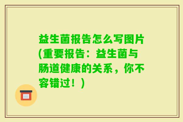 益生菌报告怎么写图片(重要报告:益生菌与肠道健康的关系,你不容错过!) 益生菌报告怎么写图片(重要报告:益生菌与肠道健康的关系,你不容错过!)