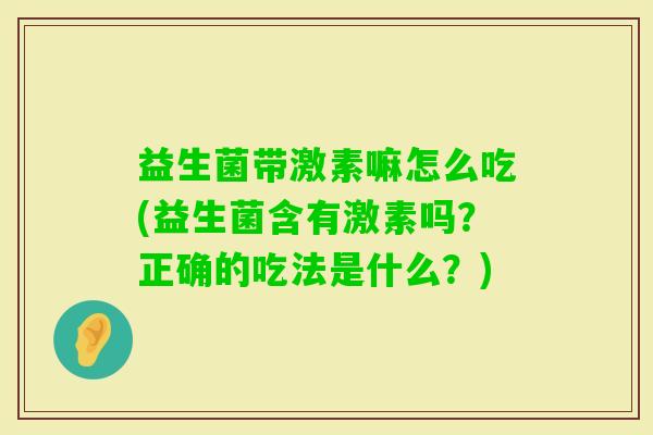 益生菌带激素嘛怎么吃(益生菌含有激素吗?正确的吃法是什么?) 益生菌带激素嘛怎么吃(益生菌含有激素吗?正确的吃法是什么?)
