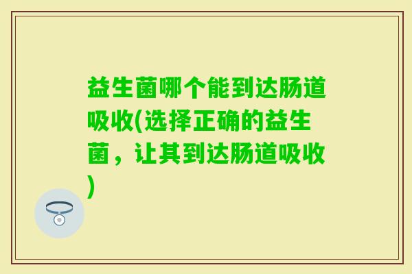 益生菌哪个能到达肠道吸收(选择正确的益生菌,让其到达肠道吸收) 益生菌哪个能到达肠道吸收(选择正确的益生菌,让其到达肠道吸收)