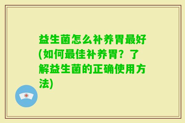 益生菌怎么补养胃好(如何佳补养胃?了解益生菌的正确使用方法) 益生菌怎么补养胃好(如何佳补养胃?了解益生菌的正确使用方法)
