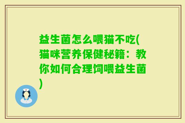 益生菌怎么喂猫不吃(猫咪营养保健秘籍:教你如何合理饲喂益生菌) 益生菌怎么喂猫不吃(猫咪营养保健秘籍:教你如何合理饲喂益生菌)