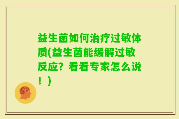 益生菌如何体质(益生菌能缓解反应?看看专家怎么说!) 益生菌如何体质(益生菌能缓解反应?看看专家怎么说!)