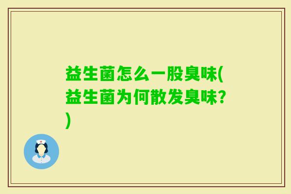 益生菌怎么一股臭味(益生菌为何散发臭味？)