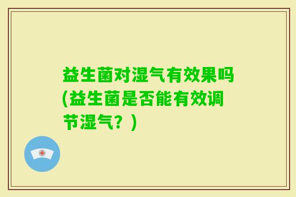益生菌对湿气有效果吗(益生菌是否能有效调节湿气？)