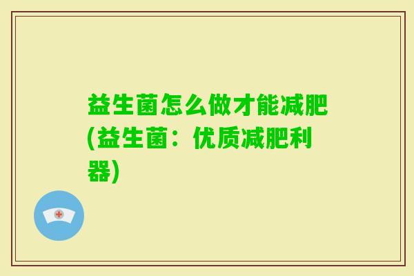 益生菌怎么做才能(益生菌:优质利器) 益生菌怎么做才能(益生菌:优质利器)