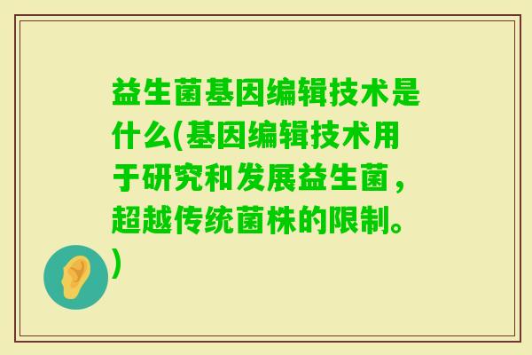 益生菌基因编辑技术是什么(基因编辑技术用于研究和发展益生菌,超越传统菌株的限制。) 益生菌基因编辑技术是什么(基因编辑技术用于研究和发展益生菌,超越传统菌株的限制。)