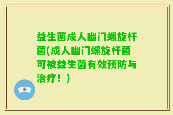 益生菌成人幽门螺旋杆菌(成人幽门螺旋杆菌可被益生菌有效与！)