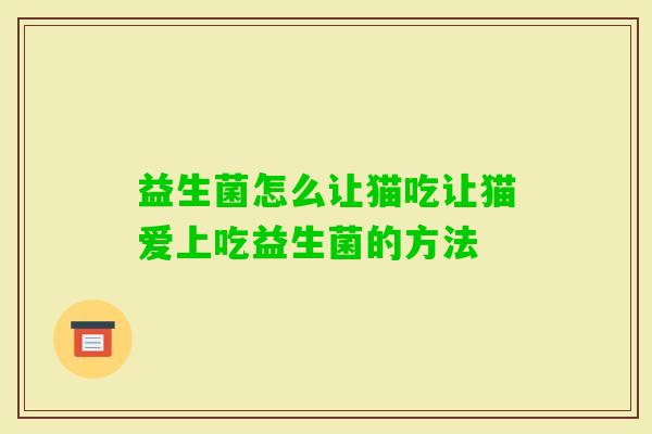 益生菌怎么让猫吃让猫爱上吃益生菌的方法