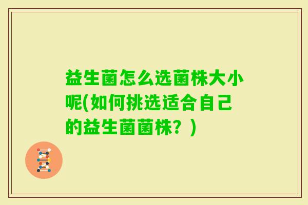 益生菌怎么选菌株大小呢(如何挑选适合自己的益生菌菌株?) 益生菌怎么选菌株大小呢(如何挑选适合自己的益生菌菌株?)