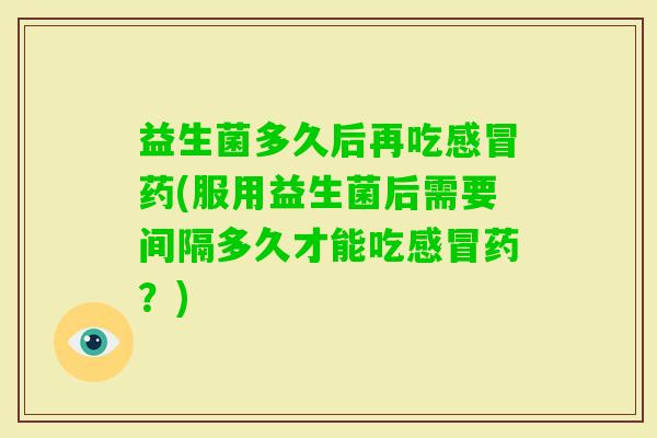 益生菌多久后再吃药(服用益生菌后需要间隔多久才能吃药？)