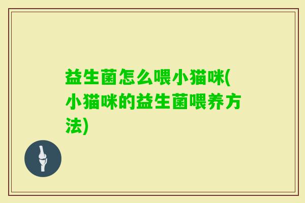 益生菌怎么喂小猫咪(小猫咪的益生菌喂养方法) 益生菌怎么喂小猫咪(小猫咪的益生菌喂养方法)