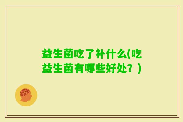 益生菌吃了补什么(吃益生菌有哪些好处？)