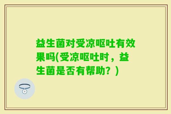 益生菌对受凉有效果吗(受凉时，益生菌是否有帮助？)