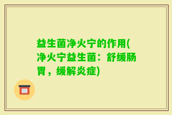 益生菌净火宁的作用(净火宁益生菌:舒缓肠胃,缓解) 益生菌净火宁的作用(净火宁益生菌:舒缓肠胃,缓解)