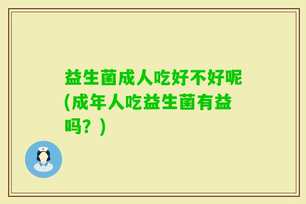 益生菌成人吃好不好呢(成年人吃益生菌有益吗？)