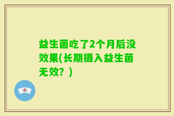 益生菌吃了2个月后没效果(长期摄入益生菌无效?) 益生菌吃了2个月后没效果(长期摄入益生菌无效?)