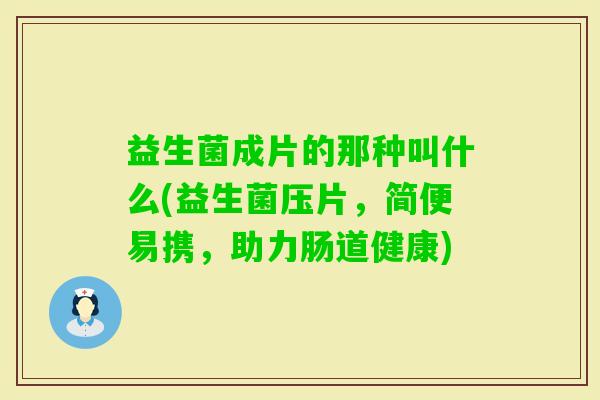 益生菌成片的那种叫什么(益生菌压片,简便易携,助力肠道健康) 益生菌成片的那种叫什么(益生菌压片,简便易携,助力肠道健康)