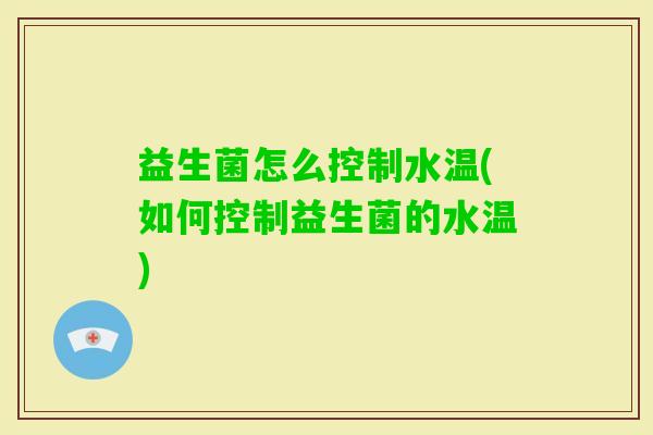 益生菌怎么控制水温(如何控制益生菌的水温) 益生菌怎么控制水温(如何控制益生菌的水温)