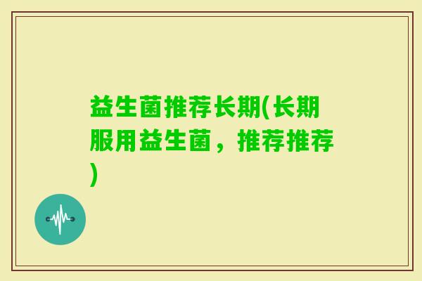 益生菌推荐长期(长期服用益生菌，推荐推荐)