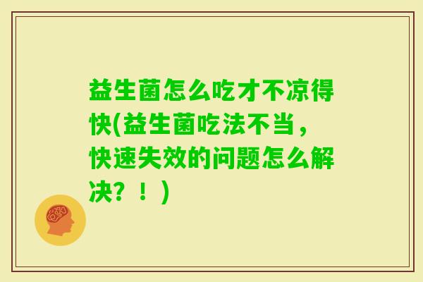 益生菌怎么吃才不凉得快(益生菌吃法不当，快速失效的问题怎么解决？！)