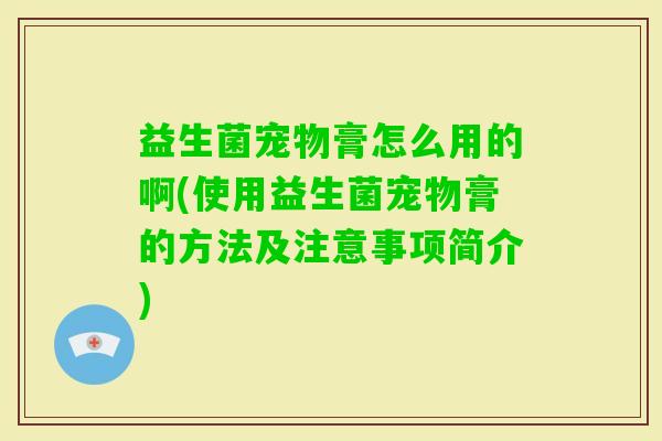 益生菌宠物膏怎么用的啊(使用益生菌宠物膏的方法及注意事项简介) 益生菌宠物膏怎么用的啊(使用益生菌宠物膏的方法及注意事项简介)