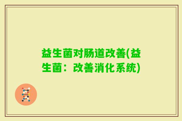 益生菌对肠道改善(益生菌:改善消化系统) 益生菌对肠道改善(益生菌:改善消化系统)
