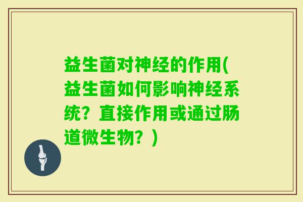益生菌对的作用(益生菌如何影响系统?直接作用或通过肠道微生物?) 益生菌对的作用(益生菌如何影响系统?直接作用或通过肠道微生物?)