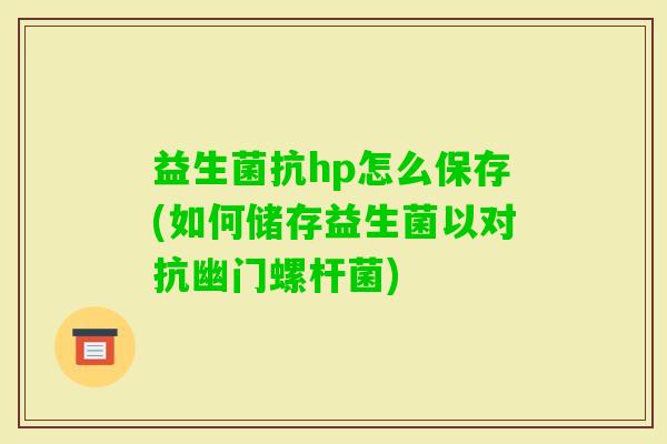 益生菌抗hp怎么保存(如何储存益生菌以对抗幽门螺杆菌) 益生菌抗hp怎么保存(如何储存益生菌以对抗幽门螺杆菌)