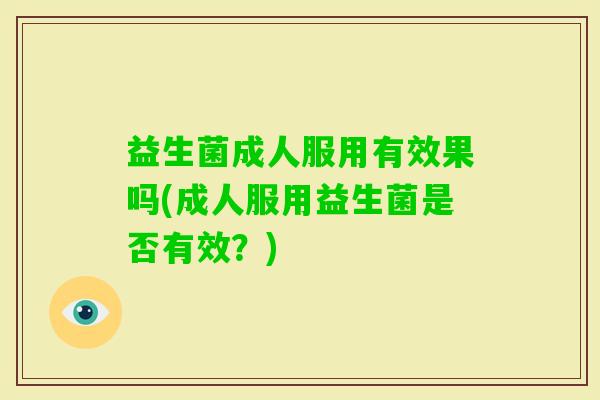 益生菌成人服用有效果吗(成人服用益生菌是否有效？)
