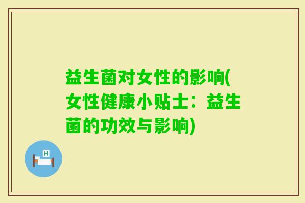 益生菌对女性的影响(女性健康小贴士:益生菌的功效与影响) 益生菌对女性的影响(女性健康小贴士:益生菌的功效与影响)