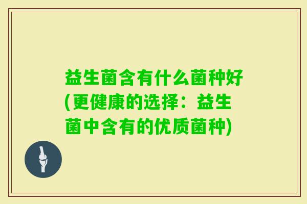 益生菌含有什么菌种好(更健康的选择:益生菌中含有的优质菌种) 益生菌含有什么菌种好(更健康的选择:益生菌中含有的优质菌种)