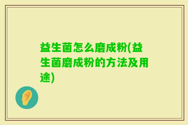 益生菌怎么磨成粉(益生菌磨成粉的方法及用途) 益生菌怎么磨成粉(益生菌磨成粉的方法及用途)