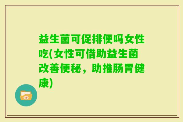 益生菌可促排便吗女性吃(女性可借助益生菌改善,助推肠胃健康) 益生菌可促排便吗女性吃(女性可借助益生菌改善,助推肠胃健康)
