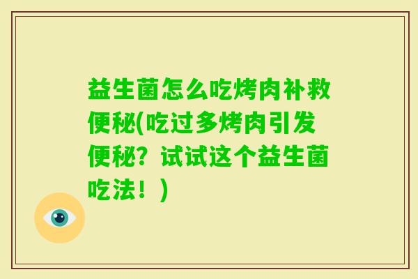 益生菌怎么吃烤肉补救(吃过多烤肉引发?试试这个益生菌吃法!) 益生菌怎么吃烤肉补救(吃过多烤肉引发?试试这个益生菌吃法!)