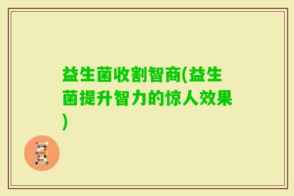 益生菌收割智商(益生菌提升智力的惊人效果) 益生菌收割智商(益生菌提升智力的惊人效果)