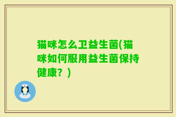 猫咪怎么卫益生菌(猫咪如何服用益生菌保持健康?) 猫咪怎么卫益生菌(猫咪如何服用益生菌保持健康?)