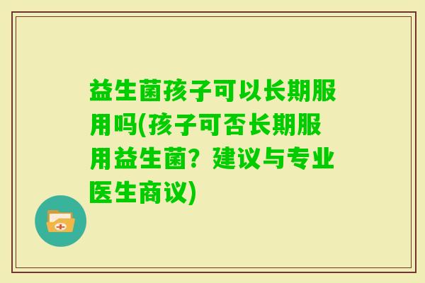 益生菌孩子可以长期服用吗(孩子可否长期服用益生菌?建议与专业医生商议) 益生菌孩子可以长期服用吗(孩子可否长期服用益生菌?建议与专业医生商议)