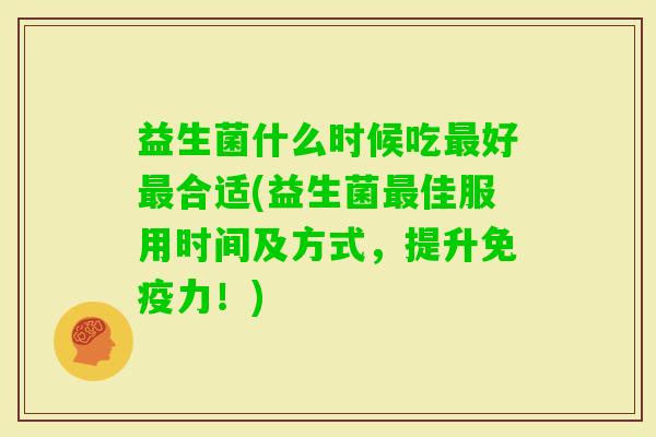 益生菌什么时候吃好合适(益生菌佳服用时间及方式，提升力！)