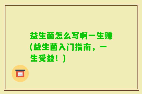 益生菌怎么写啊一生赚(益生菌入门指南,一生受益!) 益生菌怎么写啊一生赚(益生菌入门指南,一生受益!)