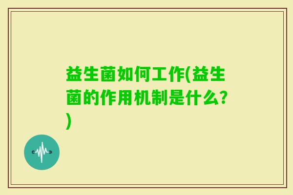 益生菌如何工作(益生菌的作用机制是什么?) 益生菌如何工作(益生菌的作用机制是什么?)