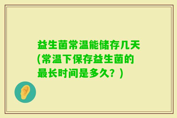 益生菌常温能储存几天(常温下保存益生菌的长时间是多久?) 益生菌常温能储存几天(常温下保存益生菌的长时间是多久?)